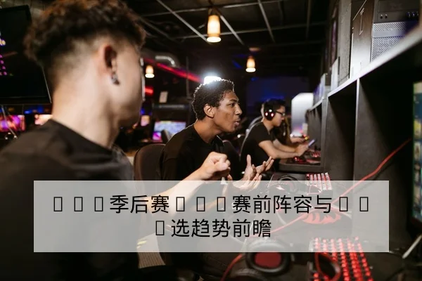 LPL季后赛BO5赛前阵容与Ban选趋势前瞻