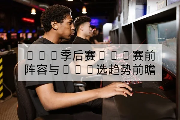 LPL季后赛BO5赛前阵容与Ban选趋势前瞻