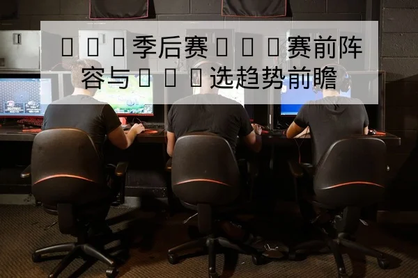 LPL季后赛BO5赛前阵容与Ban选趋势前瞻